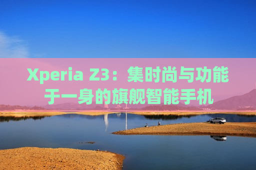 Xperia Z3：集时尚与功能于一身的旗舰智能手机