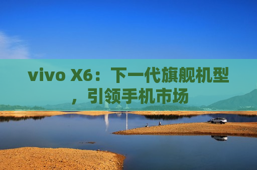 vivo X6：下一代旗舰机型，引领手机市场