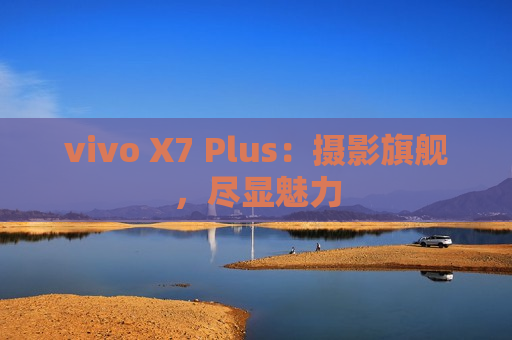 vivo X7 Plus：摄影旗舰，尽显魅力