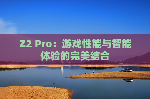 Z2 Pro：游戏性能与智能体验的完美结合