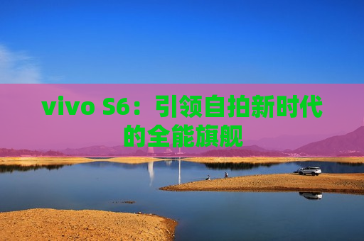 vivo S6：引领自拍新时代的全能旗舰