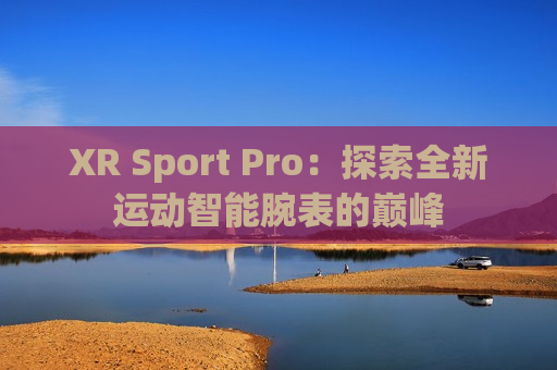 XR Sport Pro：探索全新运动智能腕表的巅峰