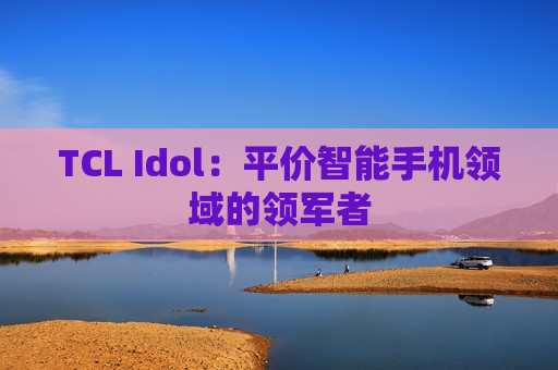 TCL Idol：平价智能手机领域的领军者