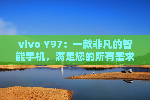 vivo Y97：一款非凡的智能手机，满足您的所有需求