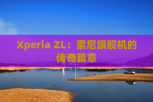 Xperia ZL：索尼旗舰机的传奇篇章