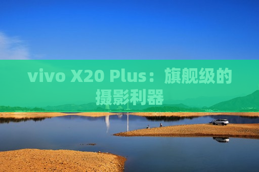 vivo X20 Plus：旗舰级的摄影利器