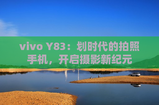 vivo Y83：划时代的拍照手机，开启摄影新纪元