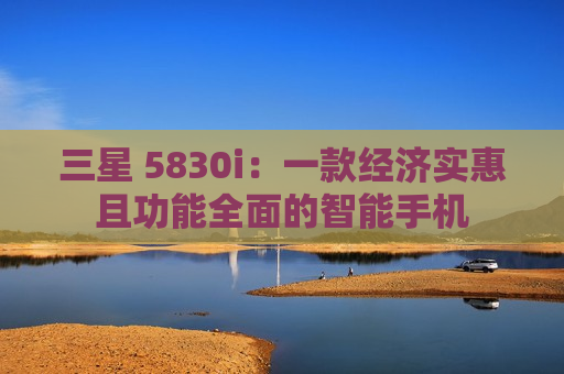三星 5830i：一款经济实惠且功能全面的智能手机
