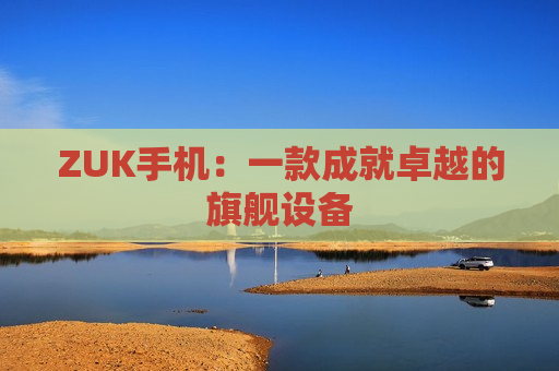 ZUK手机：一款成就卓越的旗舰设备