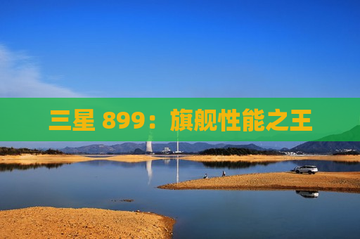 三星 899：旗舰性能之王