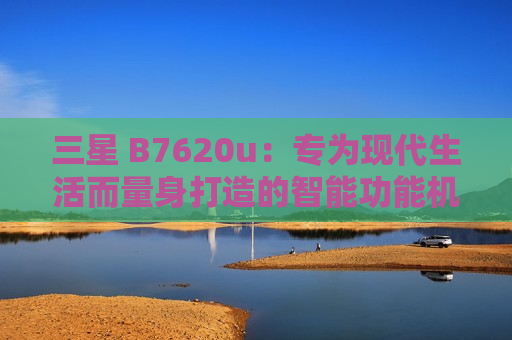 三星 B7620u：专为现代生活而量身打造的智能功能机