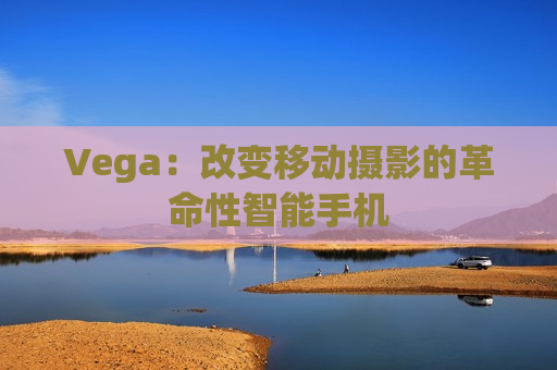 Vega：改变移动摄影的革命性智能手机