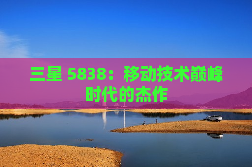 三星 5838：移动技术巅峰时代的杰作