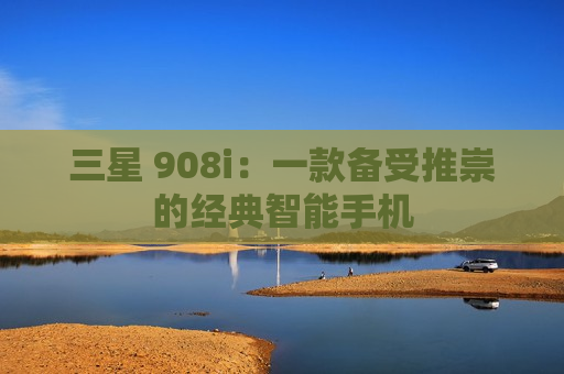 三星 908i：一款备受推崇的经典智能手机