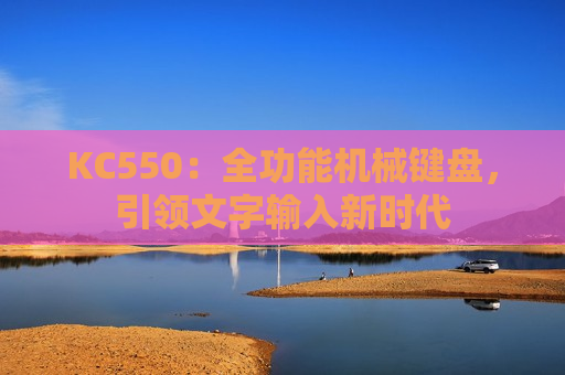 KC550：全功能机械键盘，引领文字输入新时代