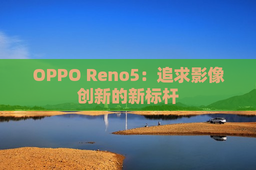 OPPO Reno5：追求影像创新的新标杆