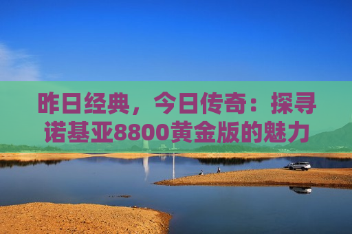 昨日经典，今日传奇：探寻诺基亚8800黄金版的魅力