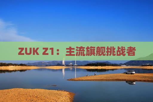 ZUK Z1：主流旗舰挑战者