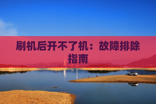 刷机后开不了机：故障排除指南