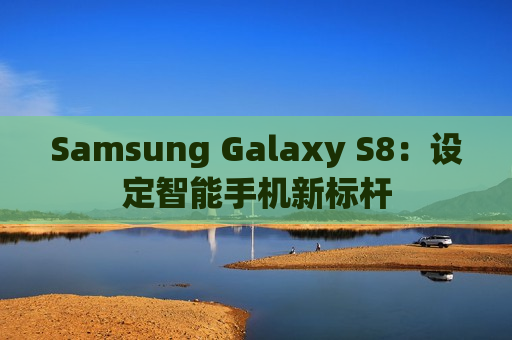 Samsung Galaxy S8：设定智能手机新标杆