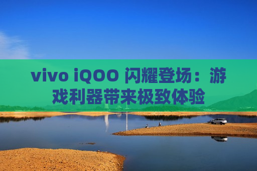 vivo iQOO 闪耀登场：游戏利器带来极致体验