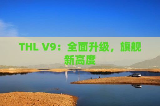 THL V9：全面升级，旗舰新高度