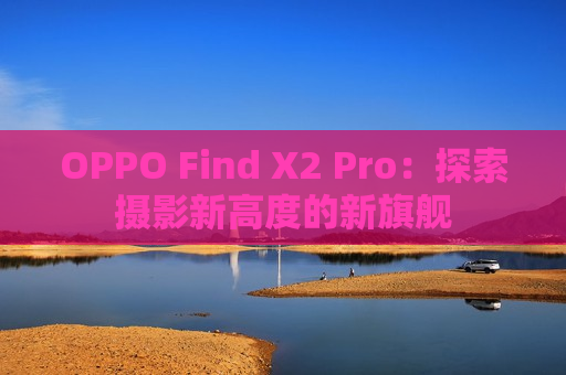 OPPO Find X2 Pro：探索摄影新高度的新旗舰