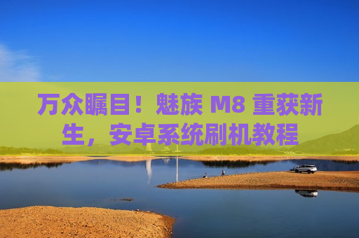 万众瞩目！魅族 M8 重获新生，安卓系统刷机教程