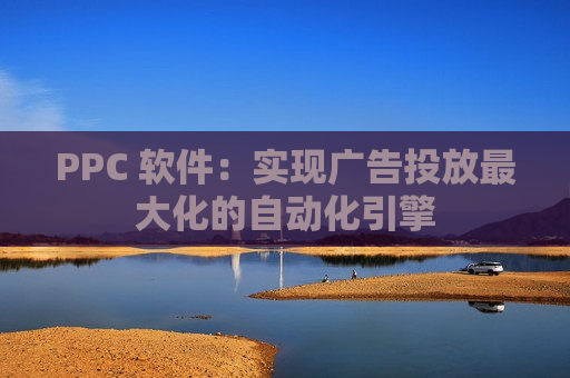 PPC 软件：实现广告投放最大化的自动化引擎