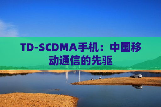 TD-SCDMA手机：中国移动通信的先驱