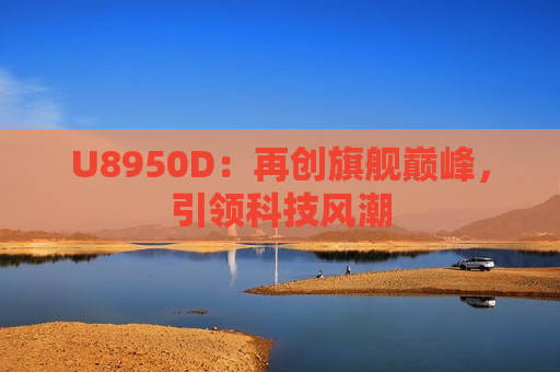 U8950D：再创旗舰巅峰，引领科技风潮