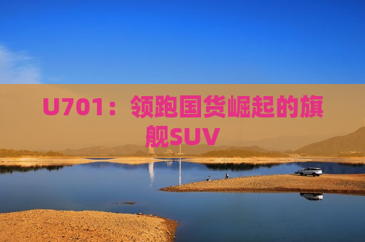 U701：领跑国货崛起的旗舰SUV