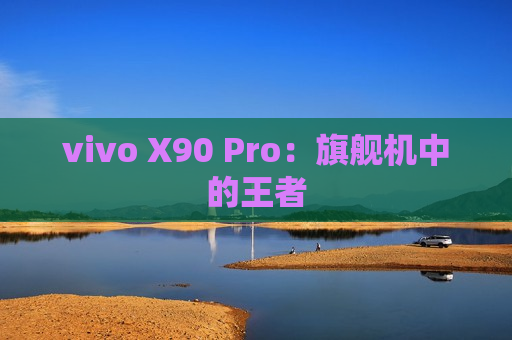 vivo X90 Pro：旗舰机中的王者