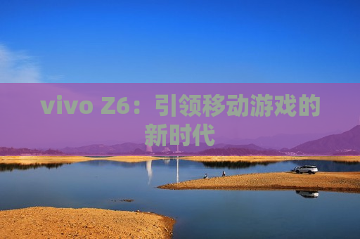 vivo Z6：引领移动游戏的新时代