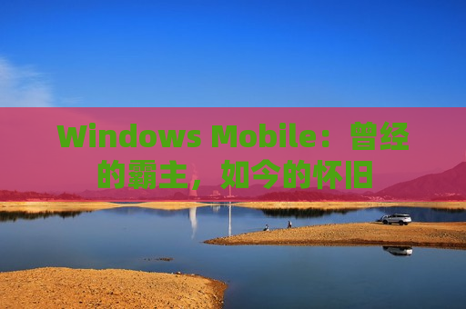 Windows Mobile：曾经的霸主，如今的怀旧