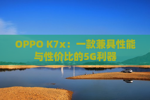 OPPO K7x：一款兼具性能与性价比的5G利器