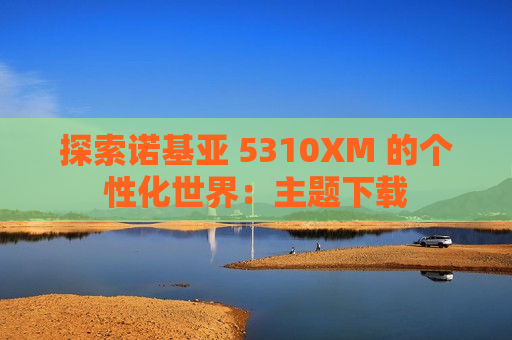 探索诺基亚 5310XM 的个性化世界：主题下载