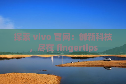 探索 vivo 官网：创新科技，尽在 fingertips