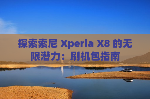 探索索尼 Xperia X8 的无限潜力：刷机包指南