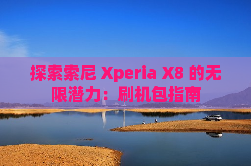 探索索尼 Xperia X8 的无限潜力：刷机包指南