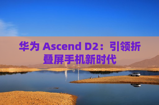 华为 Ascend D2：引领折叠屏手机新时代