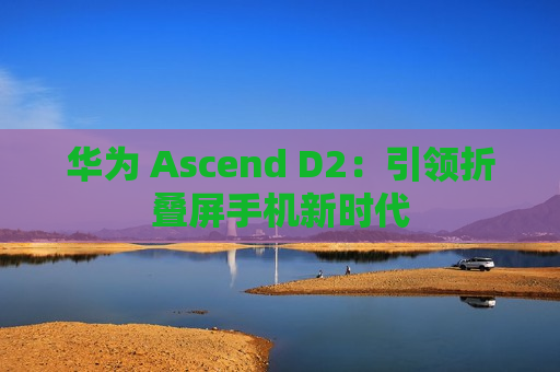 华为 Ascend D2：引领折叠屏手机新时代