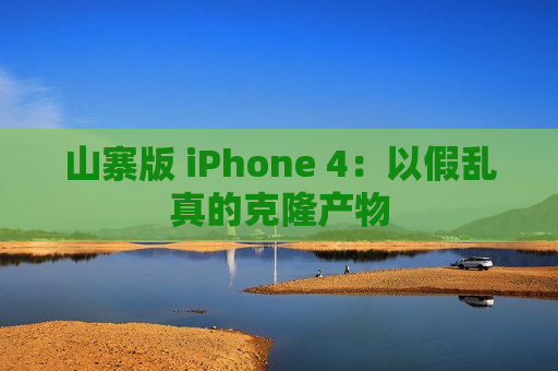 山寨版 iPhone 4：以假乱真的克隆产物