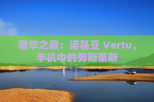 奢华之巅：诺基亚 Vertu，手机中的劳斯莱斯