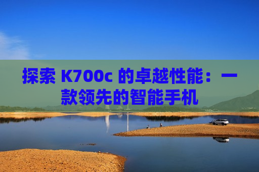 探索 K700c 的卓越性能：一款领先的智能手机
