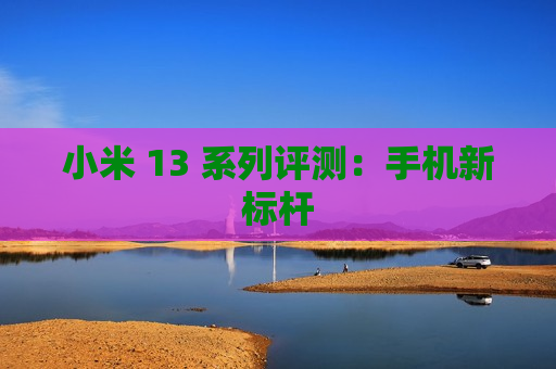 小米 13 系列评测：手机新标杆