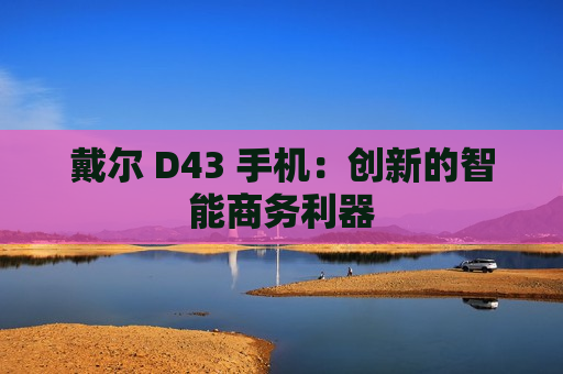 戴尔 D43 手机：创新的智能商务利器