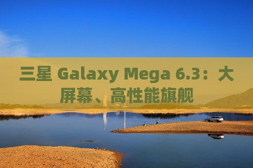 三星 Galaxy Mega 6.3：大屏幕、高性能旗舰