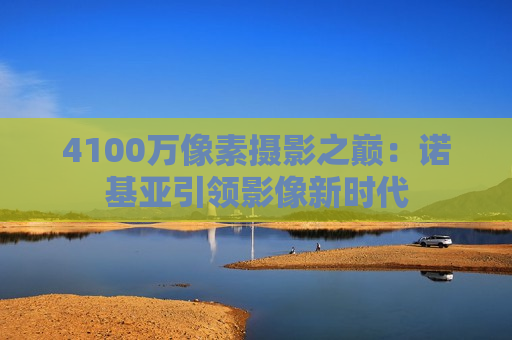 4100万像素摄影之巅：诺基亚引领影像新时代