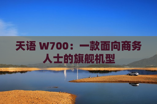 天语 W700：一款面向商务人士的旗舰机型